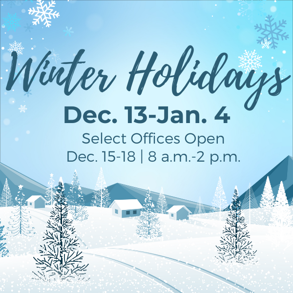 A winter-themed graphic with a snowy landscape featuring pine trees, small houses, and mountains in the background. Snowflakes are scattered across the sky. The text reads: “Winter Holidays Dec. 13–Jan. 4 Select Offices Open Dec. 15–18 | 8 a.m.–2 p.m.”