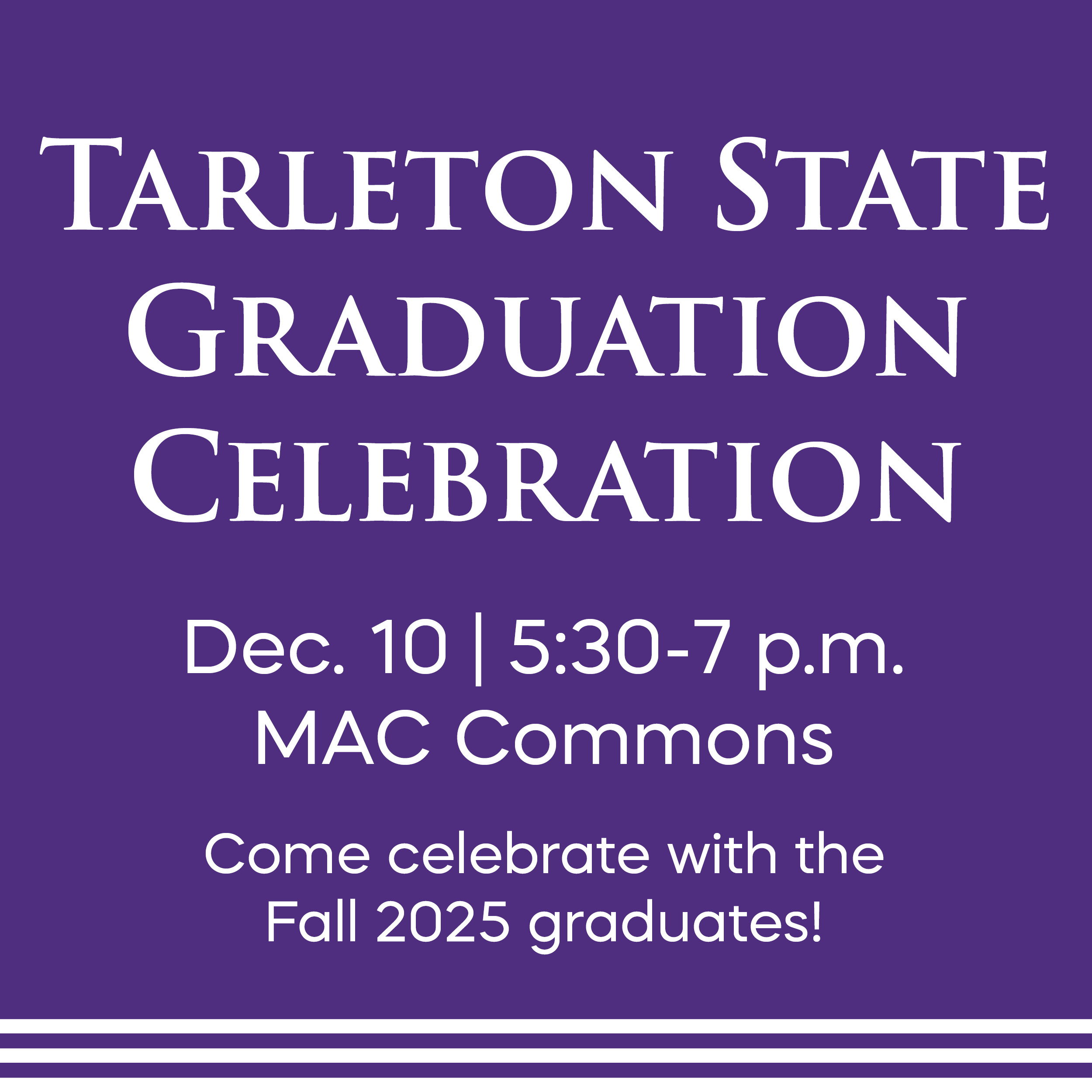 Purple graphic with white text announcing the Tarleton State Graduation Celebration. The text reads: “Tarleton State Graduation Celebration Dec. 10 | 5:30–7 p.m. MAC Commons Come celebrate with the Fall 2025 graduates!”